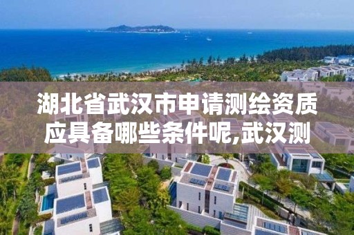 湖北省武漢市申請測繪資質應具備哪些條件呢,武漢測繪甲級資質公司。