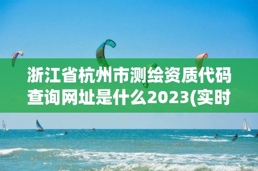 浙江省杭州市測繪資質(zhì)代碼查詢網(wǎng)址是什么2023(實(shí)時(shí)/更新中)