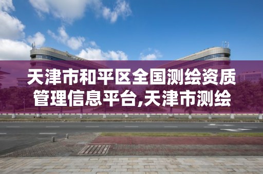 天津市和平區全國測繪資質管理信息平臺,天津市測繪院是什么單位性質。