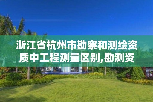 浙江省杭州市勘察和測繪資質中工程測量區別,勘測資質和測繪資質有什么區別。