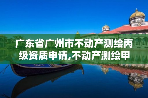 廣東省廣州市不動產測繪丙級資質申請,不動產測繪甲級資質業務范圍。