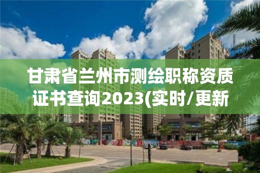 甘肅省蘭州市測繪職稱資質證書查詢2023(實時/更新中)