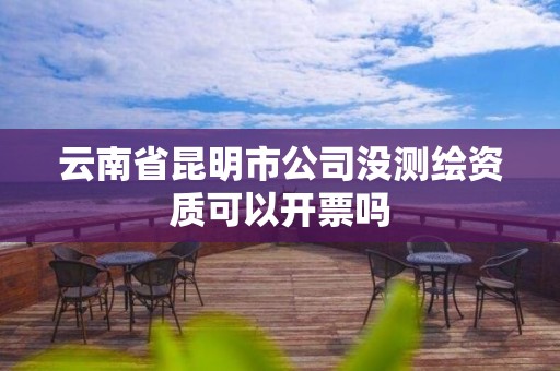 云南省昆明市公司沒測繪資質可以開票嗎