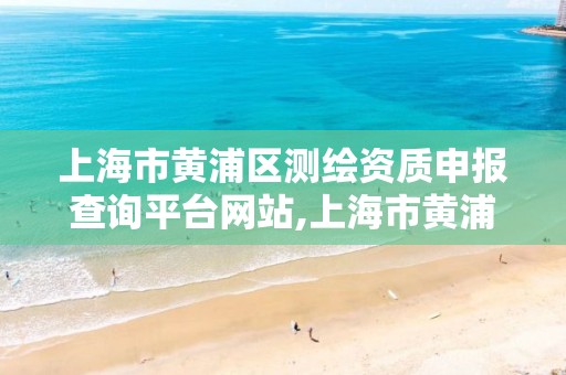 上海市黃浦區測繪資質申報查詢平臺網站,上海市黃浦區測繪資質申報查詢平臺網站官網。