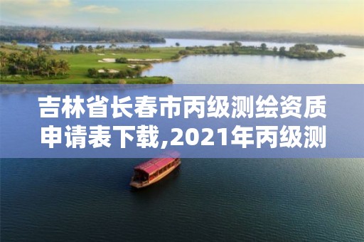 吉林省長春市丙級測繪資質申請表下載,2021年丙級測繪資質申請需要什么條件。