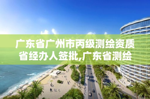 廣東省廣州市丙級(jí)測繪資質(zhì)省經(jīng)辦人簽批,廣東省測繪資質(zhì)辦理流程。