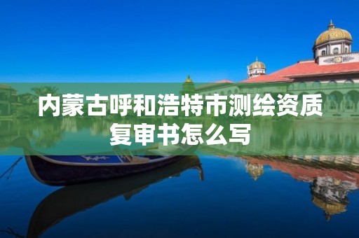 內蒙古呼和浩特市測繪資質復審書怎么寫