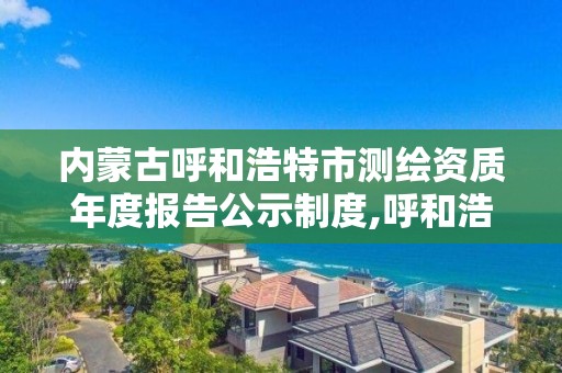 內蒙古呼和浩特市測繪資質年度報告公示制度,呼和浩特測繪有限公司。