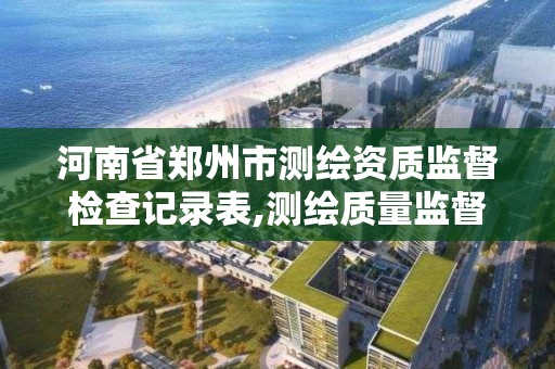 河南省鄭州市測繪資質監督檢查記錄表,測繪質量監督檢查。