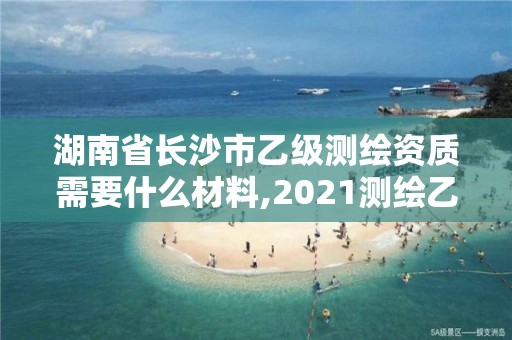 湖南省長沙市乙級測繪資質需要什么材料,2021測繪乙級資質要求。