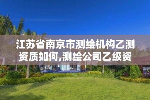 江蘇省南京市測繪機構乙測資質如何,測繪公司乙級資質要求。