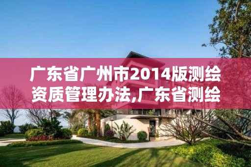 廣東省廣州市2014版測繪資質(zhì)管理辦法,廣東省測繪資質(zhì)辦理流程。