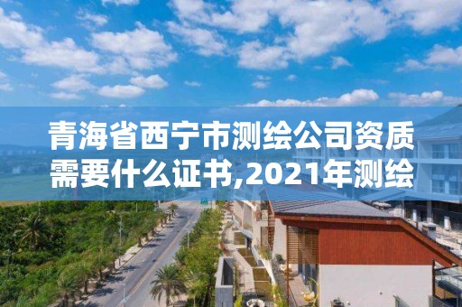 青海省西寧市測(cè)繪公司資質(zhì)需要什么證書(shū),2021年測(cè)繪資質(zhì)人員要求。