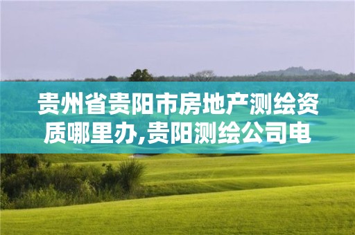 貴州省貴陽市房地產測繪資質哪里辦,貴陽測繪公司電話。