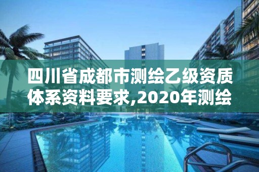 四川省成都市測繪乙級資質(zhì)體系資料要求,2020年測繪資質(zhì)乙級需要什么條件。