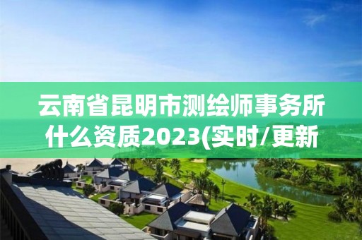 云南省昆明市測繪師事務所什么資質2023(實時/更新中)