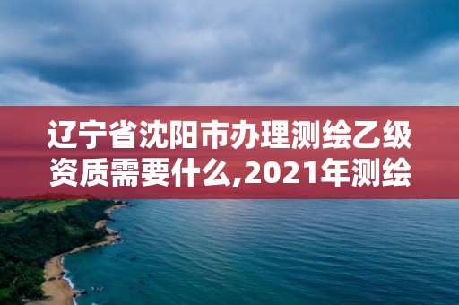 遼寧省沈陽市辦理測繪乙級資質(zhì)需要什么,2021年測繪乙級資質(zhì)辦公申報條件。