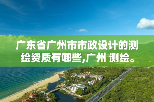 廣東省廣州市市政設計的測繪資質有哪些,廣州 測繪。