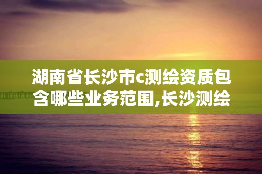 湖南省長沙市c測繪資質包含哪些業務范圍,長沙測繪設計院。