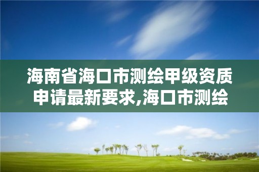 海南省海口市測繪甲級資質(zhì)申請最新要求,海口市測繪公司。