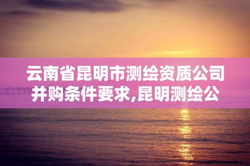 云南省昆明市測繪資質公司并購條件要求,昆明測繪公司名單。