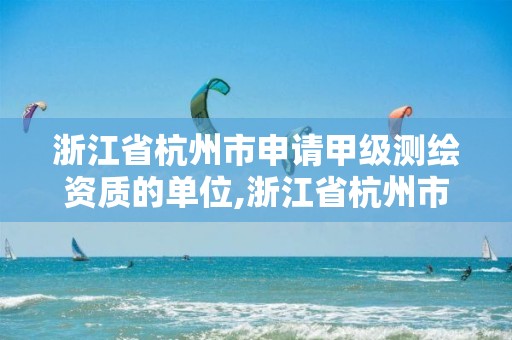 浙江省杭州市申請甲級測繪資質的單位,浙江省杭州市申請甲級測繪資質的單位有哪些。