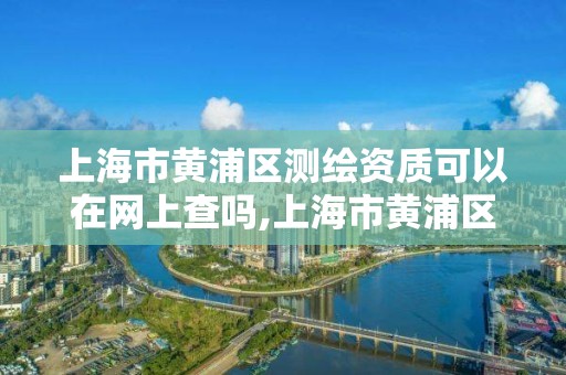 上海市黃浦區測繪資質可以在網上查嗎,上海市黃浦區測繪資質可以在網上查嗎現在。