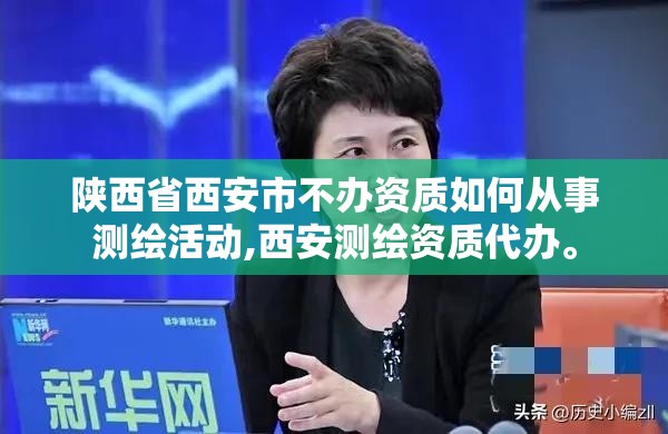 陜西省西安市不辦資質如何從事測繪活動,西安測繪資質代辦。