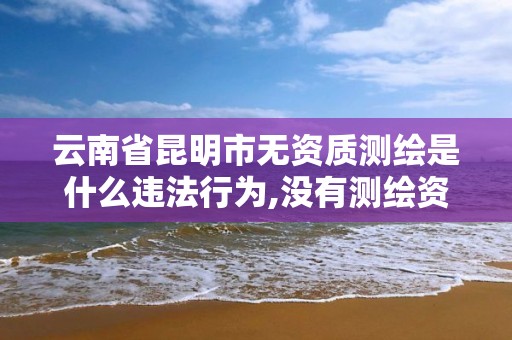 云南省昆明市無資質測繪是什么違法行為,沒有測繪資質。