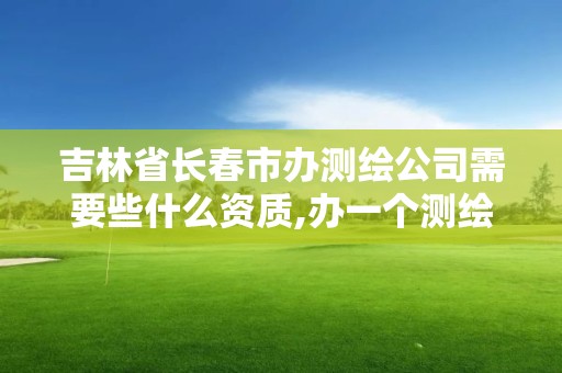 吉林省長春市辦測繪公司需要些什么資質,辦一個測繪資質多少錢。