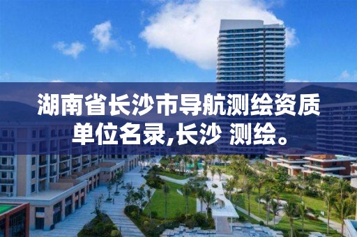 湖南省長沙市導航測繪資質單位名錄,長沙 測繪。