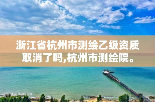 浙江省杭州市測繪乙級資質(zhì)取消了嗎,杭州市測繪院。