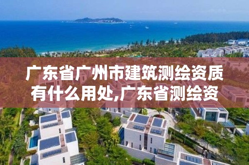 廣東省廣州市建筑測(cè)繪資質(zhì)有什么用處,廣東省測(cè)繪資質(zhì)辦理流程。