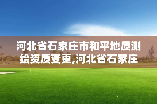 河北省石家莊市和平地質測繪資質變更,河北省石家莊市和平地質測繪資質變更公示。