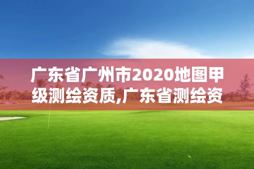 廣東省廣州市2020地圖甲級測繪資質,廣東省測繪資質單位名單。