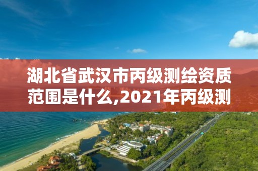 湖北省武漢市丙級測繪資質范圍是什么,2021年丙級測繪資質申請需要什么條件。