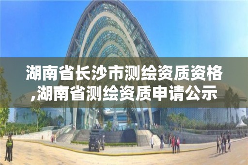 湖南省長沙市測繪資質資格,湖南省測繪資質申請公示。