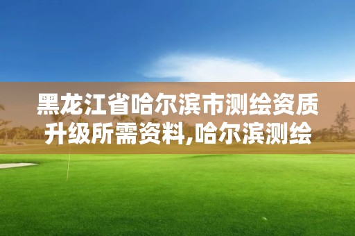 黑龍江省哈爾濱市測(cè)繪資質(zhì)升級(jí)所需資料,哈爾濱測(cè)繪地理信息局招聘公告。