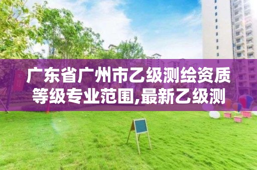 廣東省廣州市乙級測繪資質等級專業范圍,最新乙級測繪資質。