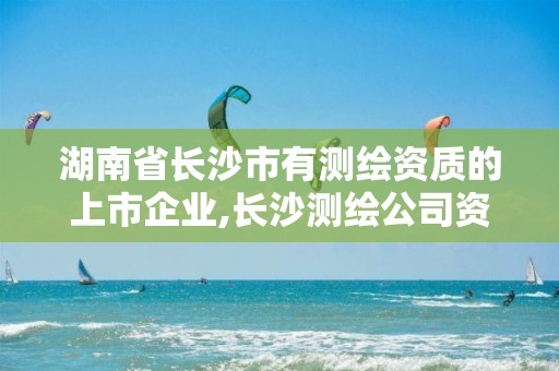 湖南省長沙市有測繪資質(zhì)的上市企業(yè),長沙測繪公司資質(zhì)有哪家。