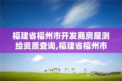 福建省福州市開發商房屋測繪資質查詢,福建省福州市開發商房屋測繪資質查詢。