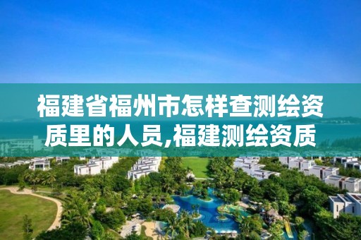 福建省福州市怎樣查測(cè)繪資質(zhì)里的人員,福建測(cè)繪資質(zhì)公司。