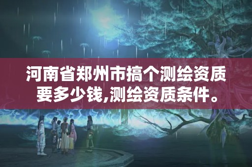 河南省鄭州市搞個測繪資質要多少錢,測繪資質條件。