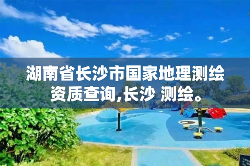 湖南省長沙市國家地理測繪資質查詢,長沙 測繪。