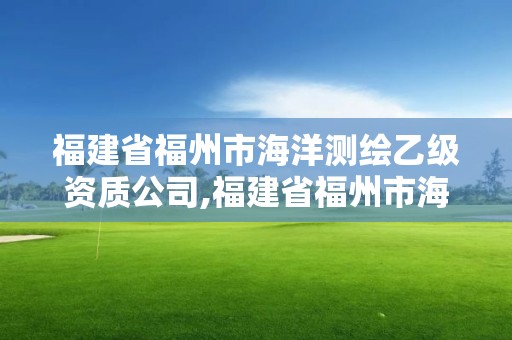 福建省福州市海洋測(cè)繪乙級(jí)資質(zhì)公司,福建省福州市海洋測(cè)繪乙級(jí)資質(zhì)公司名單。