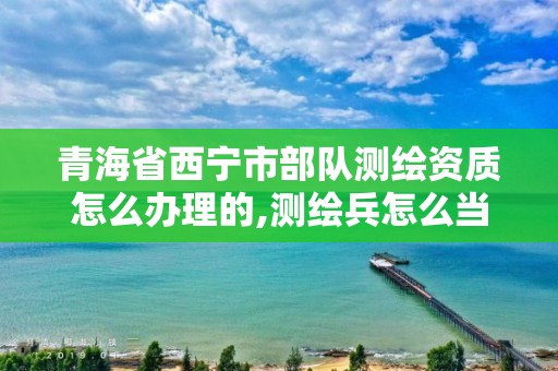 青海省西寧市部隊(duì)測繪資質(zhì)怎么辦理的,測繪兵怎么當(dāng)。