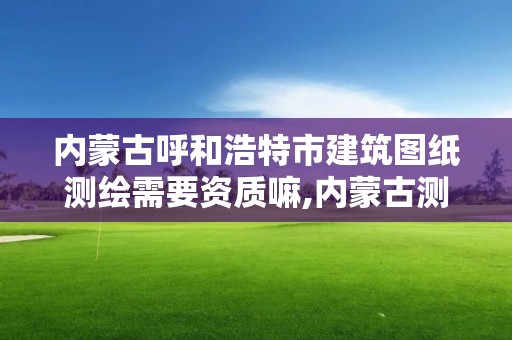 內蒙古呼和浩特市建筑圖紙測繪需要資質嘛,內蒙古測繪資質代辦。