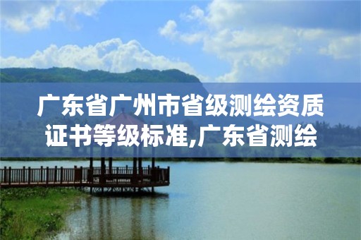 廣東省廣州市省級測繪資質證書等級標準,廣東省測繪資質管理系統。