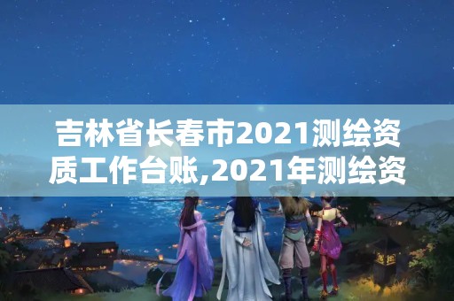 吉林省長春市2021測繪資質(zhì)工作臺賬,2021年測繪資質(zhì)管理辦法。