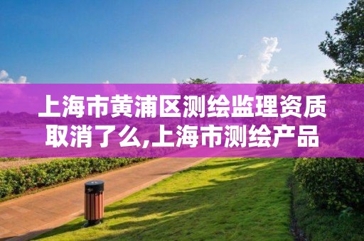 上海市黃浦區測繪監理資質取消了么,上海市測繪產品質量監督檢驗站。